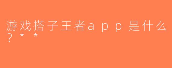 游戏搭子王者app是什么？**