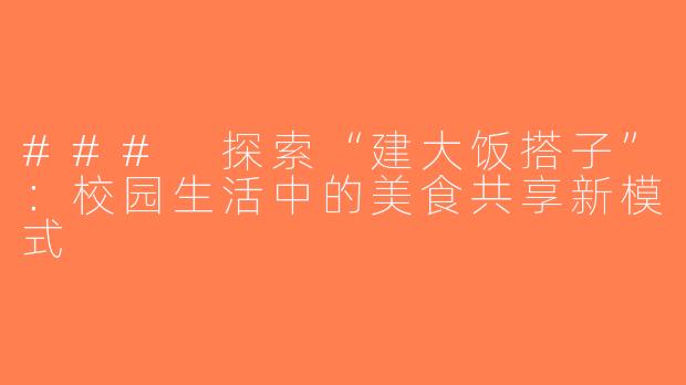 ### 探索“建大饭搭子”：校园生活中的美食共享新模式