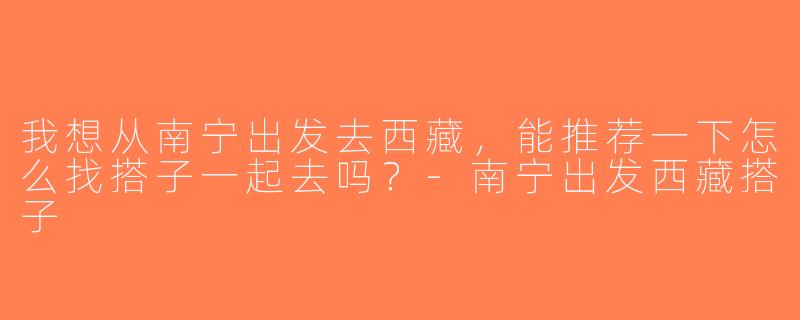 我想从南宁出发去西藏，能推荐一下怎么找搭子一起去吗？-南宁出发西藏搭子