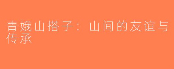 青娥山搭子：山间的友谊与传承