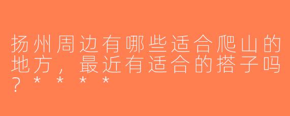 扬州周边有哪些适合爬山的地方，最近有适合的搭子吗？****