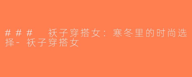 ### 袄子穿搭女：寒冬里的时尚选择-袄子穿搭女