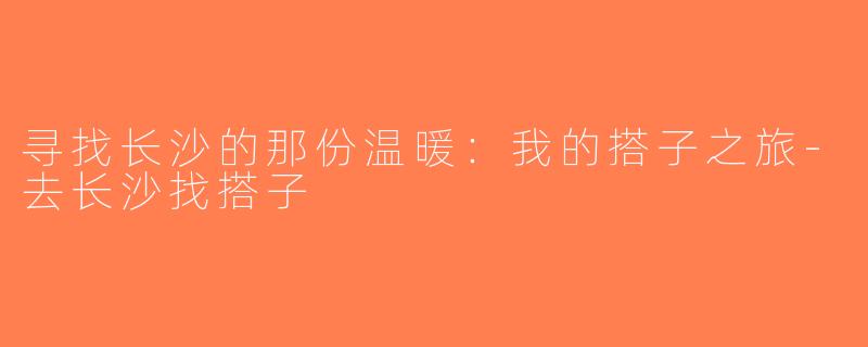 寻找长沙的那份温暖：我的搭子之旅-去长沙找搭子