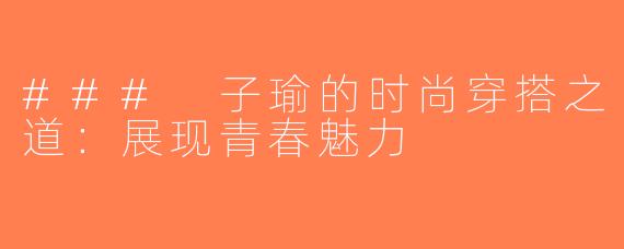 ### 子瑜的时尚穿搭之道：展现青春魅力