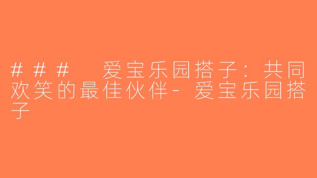 ### 爱宝乐园搭子：共同欢笑的最佳伙伴-爱宝乐园搭子