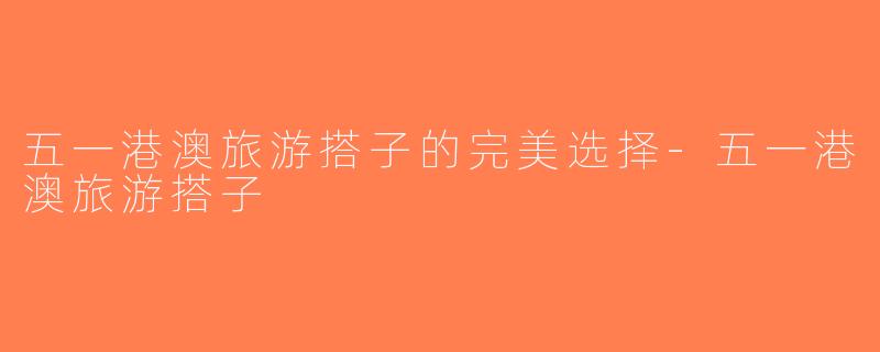 五一港澳旅游搭子的完美选择-五一港澳旅游搭子