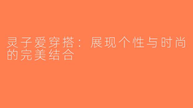 灵子爱穿搭：展现个性与时尚的完美结合