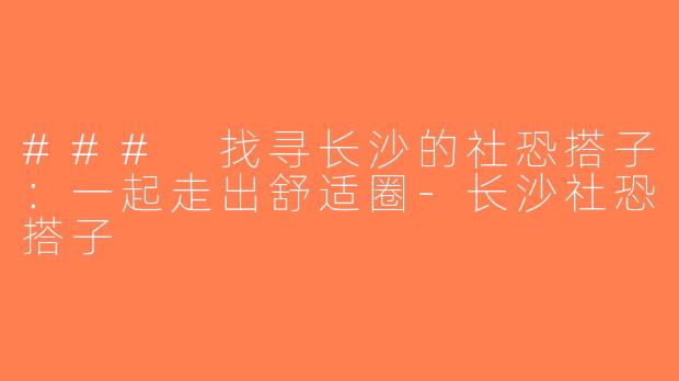### 找寻长沙的社恐搭子：一起走出舒适圈-长沙社恐搭子