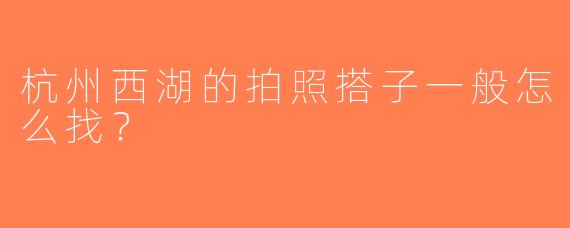 杭州西湖的拍照搭子一般怎么找？  
