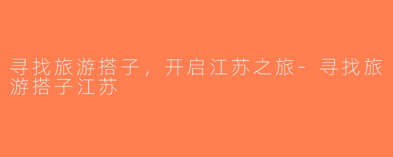 寻找旅游搭子，开启江苏之旅-寻找旅游搭子江苏