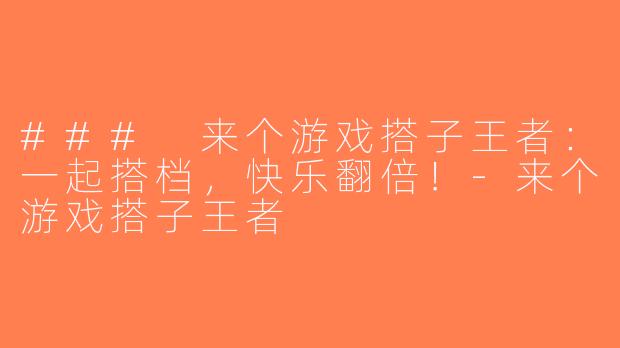 ### 来个游戏搭子王者：一起搭档，快乐翻倍！-来个游戏搭子王者