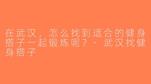 在武汉，怎么找到适合的健身搭子一起锻炼呢？-武汉找健身搭子