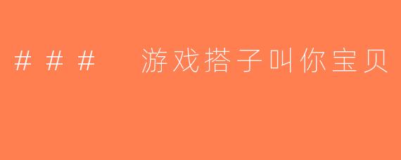 ### 游戏搭子叫你宝贝