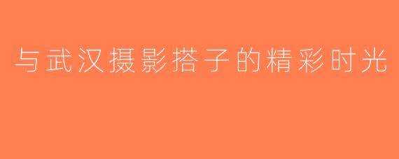 与武汉摄影搭子的精彩时光