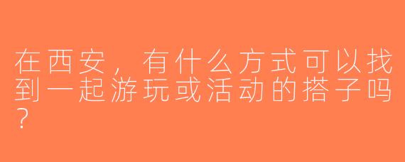 在西安，有什么方式可以找到一起游玩或活动的搭子吗？
