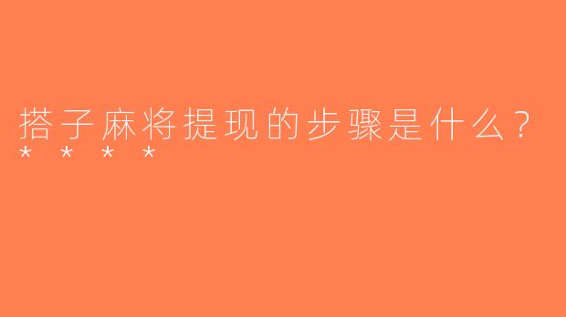 搭子麻将提现的步骤是什么？****