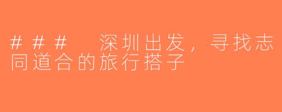### 深圳出发，寻找志同道合的旅行搭子