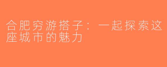 合肥穷游搭子：一起探索这座城市的魅力