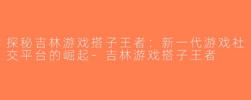 探秘吉林游戏搭子王者：新一代游戏社交平台的崛起-吉林游戏搭子王者