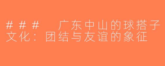 ### 广东中山的球搭子文化：团结与友谊的象征