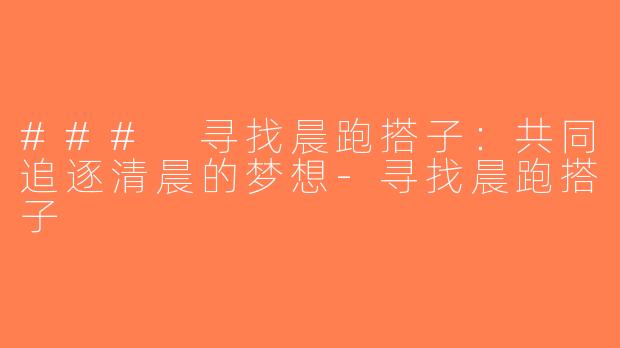 ### 寻找晨跑搭子：共同追逐清晨的梦想-寻找晨跑搭子