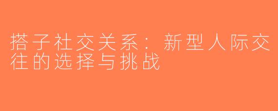 搭子社交关系：新型人际交往的选择与挑战