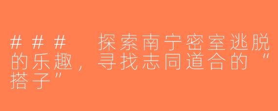 ### 探索南宁密室逃脱的乐趣，寻找志同道合的“搭子”