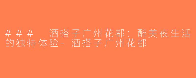 ### 酒搭子广州花都：醉美夜生活的独特体验-酒搭子广州花都
