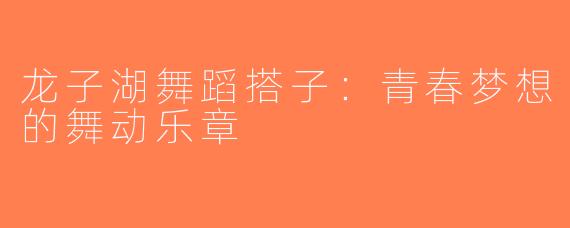 龙子湖舞蹈搭子：青春梦想的舞动乐章
