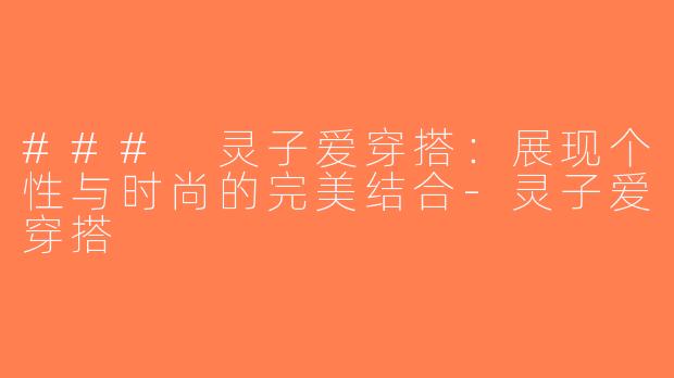 ### 灵子爱穿搭：展现个性与时尚的完美结合-灵子爱穿搭