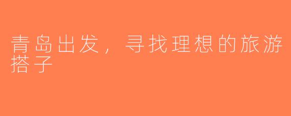 青岛出发，寻找理想的旅游搭子