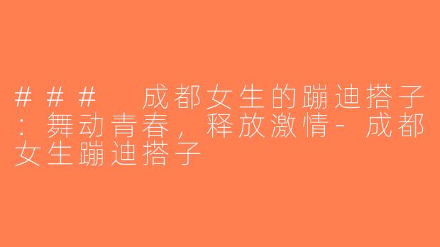 ### 成都女生的蹦迪搭子：舞动青春，释放激情-成都女生蹦迪搭子