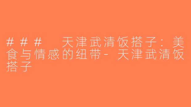 ### 天津武清饭搭子：美食与情感的纽带-天津武清饭搭子