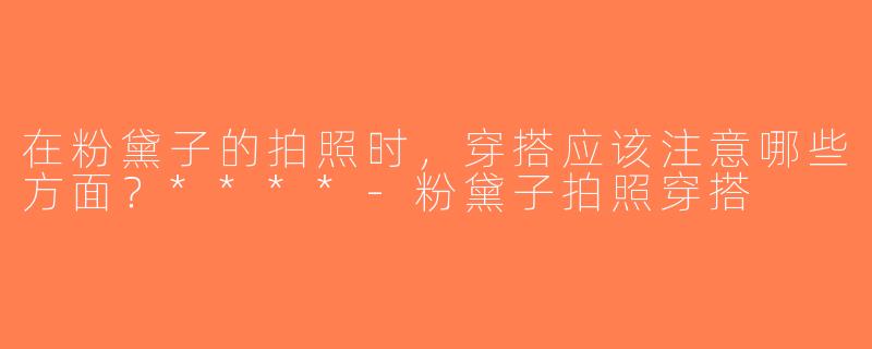 在粉黛子的拍照时，穿搭应该注意哪些方面？****-粉黛子拍照穿搭