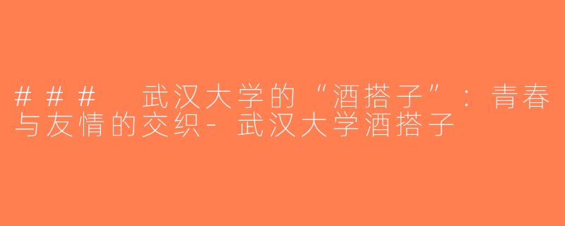 ### 武汉大学的“酒搭子”：青春与友情的交织-武汉大学酒搭子