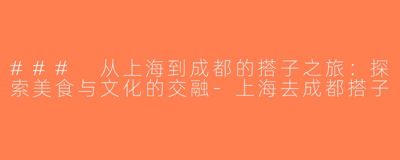 ### 从上海到成都的搭子之旅：探索美食与文化的交融-上海去成都搭子
