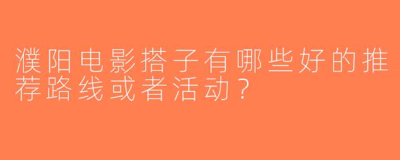 濮阳电影搭子有哪些好的推荐路线或者活动？