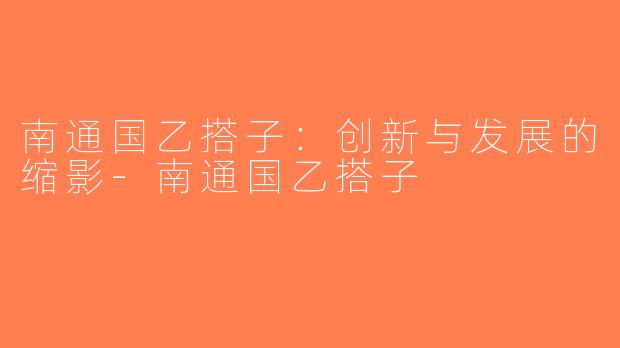 南通国乙搭子：创新与发展的缩影-南通国乙搭子