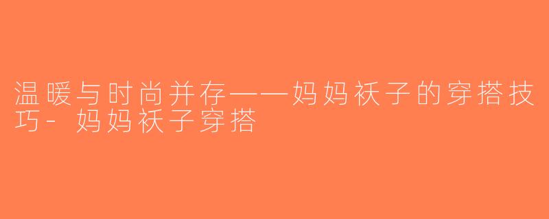 温暖与时尚并存——妈妈袄子的穿搭技巧-妈妈袄子穿搭