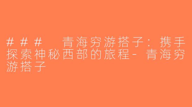 ### 青海穷游搭子：携手探索神秘西部的旅程-青海穷游搭子