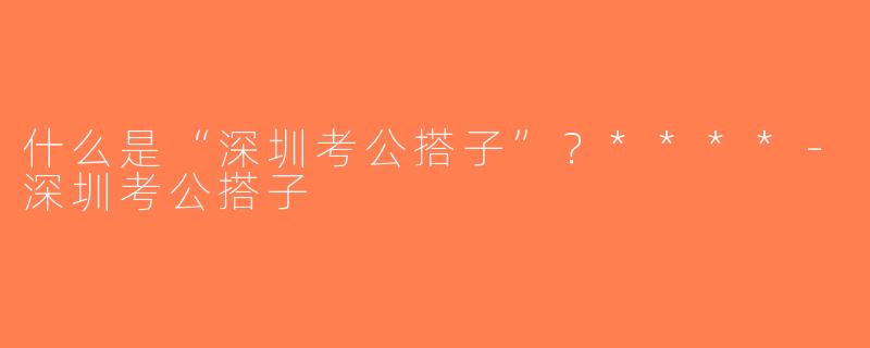 什么是“深圳考公搭子”？****-深圳考公搭子
