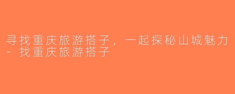 寻找重庆旅游搭子，一起探秘山城魅力-找重庆旅游搭子