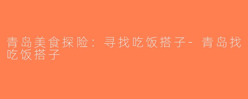 青岛美食探险：寻找吃饭搭子-青岛找吃饭搭子