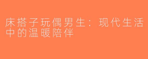 床搭子玩偶男生：现代生活中的温暖陪伴