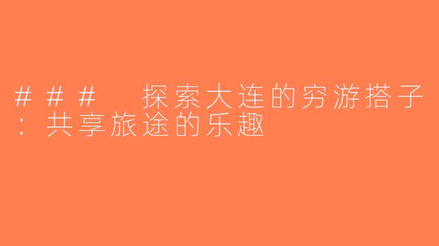 ### 探索大连的穷游搭子：共享旅途的乐趣