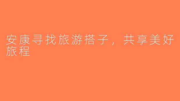 安康寻找旅游搭子，共享美好旅程