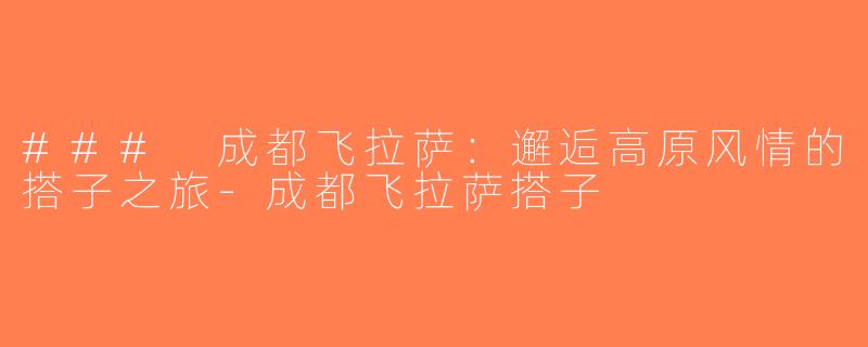 ### 成都飞拉萨：邂逅高原风情的搭子之旅-成都飞拉萨搭子