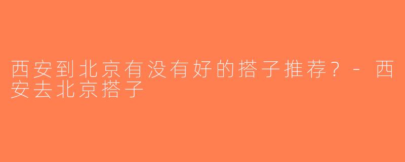 西安到北京有没有好的搭子推荐？-西安去北京搭子