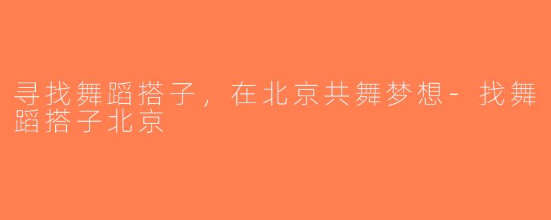 寻找舞蹈搭子，在北京共舞梦想-找舞蹈搭子北京