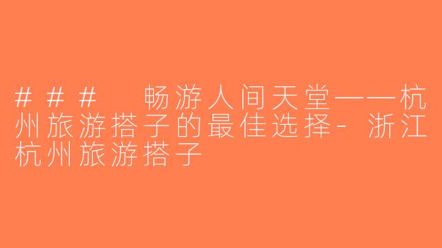 ### 畅游人间天堂——杭州旅游搭子的最佳选择-浙江杭州旅游搭子